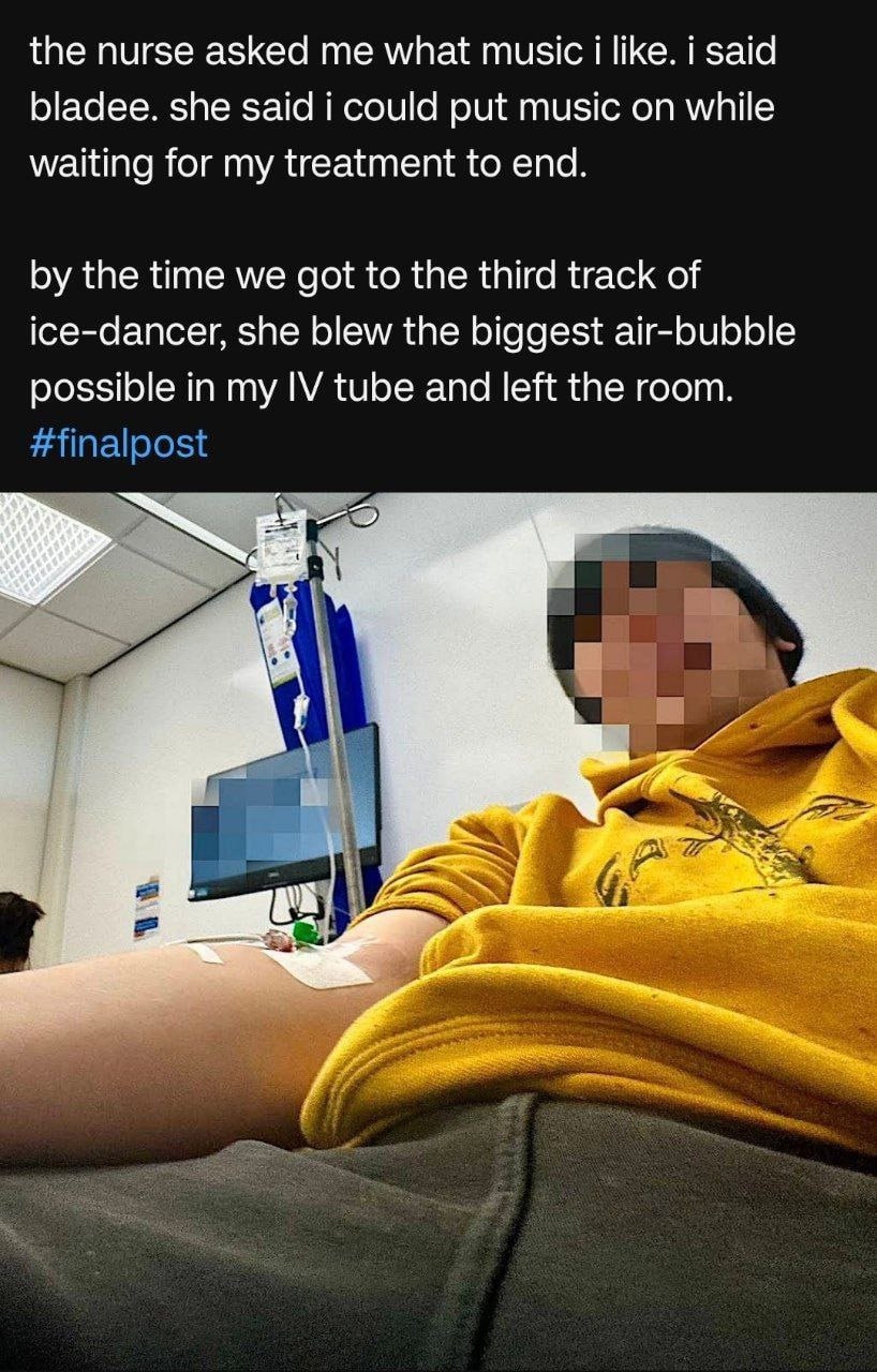 the nurse asked me what music i like. i said bladee. she said i could put music on while waiting for my treatment to end. the time we got to the third track of ice-dancer, she blew the biggest air-bub