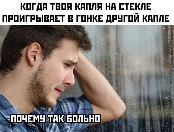 КОГДА ТВОЯ КАПЛЯ НА СТЕКЛЕ ПРОИГРЫВАЕТ В ГОНКЕ ДРУГОЙ КАПЛЕ ПОЧЕМУ TAK БОЛЬНО