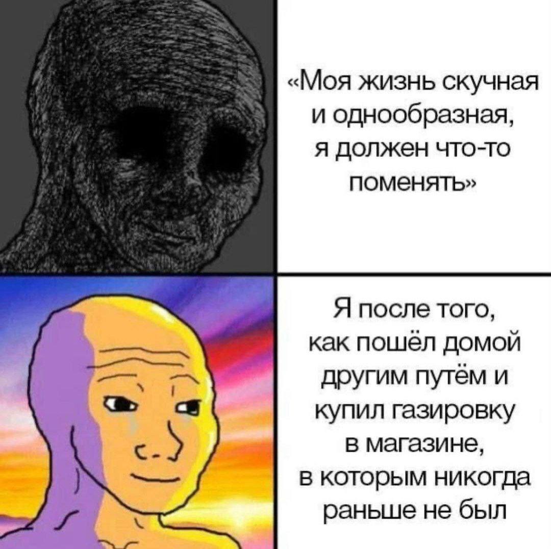 «Моя жизнь скучная и однообразная, я должен что-то поменять» Я после того, как пошёл домой другим путём и купил газировку в магазине, в которым никогда раньше не был