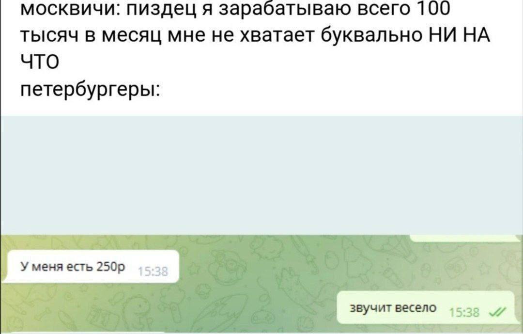 москвичи: пиздец я зарабатываю всего 100 тысяч в месяц мне не хватает буквально НИ НА 4TO петербургеры: Уменя есть 5:38 звучит весело 1538