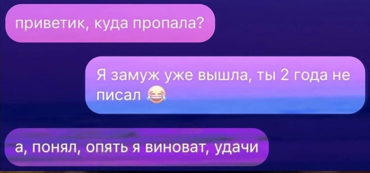 приветик, куда пропала? Я замуж уже вышла, ты 2 года не писал а, понял, опять я виноват, удачи