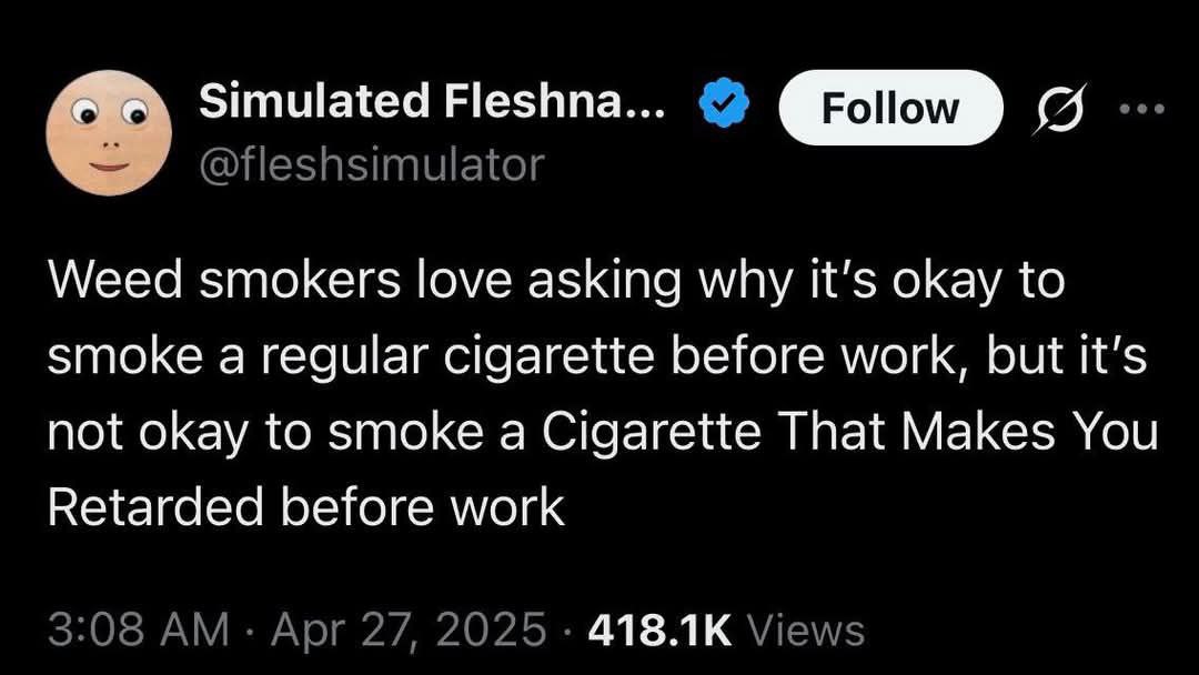 Simulated Fleshna... Follow @fleshsimulator Weed smokers love asking why It’s okay to smoke a regular cigarette before work, but it’s not okay to smoke a Cigarette That Makes You Retarded before work 