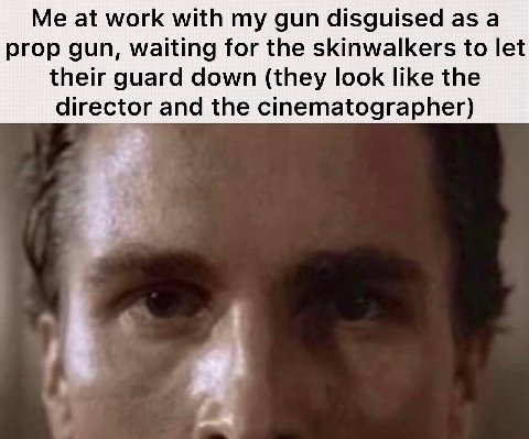Me at work with gun disguised as а prop gun, waiting for the skinwalkers to let their guard down (they look like the director and the cinematographer)
