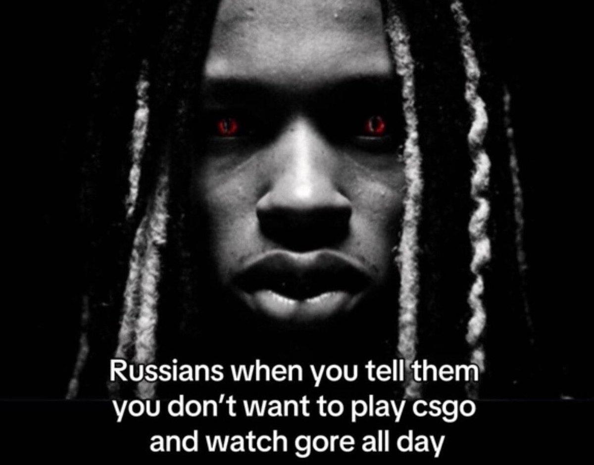 Russians when you tell you don’t want to csgo and watch gore all day