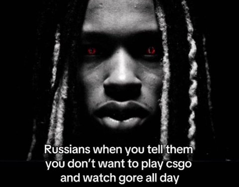 Russians when you tell you don’t want to csgo and watch gore all day