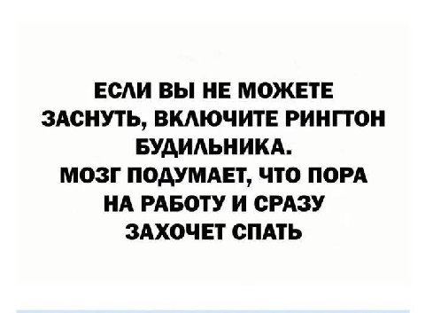 ЕСЛИ ВЫ НЕ МОЖЕТЕ ЗАСНУТЬ, ВКЛЮЧИТЕ РИНГТОН БУДИЛЬНИКА. МОЗГ ПОДУМАЕТ, ЧТО ПОРА НА РАБОТУ И СРАЗУ ЗАХОЧЕТ СПАТЬ