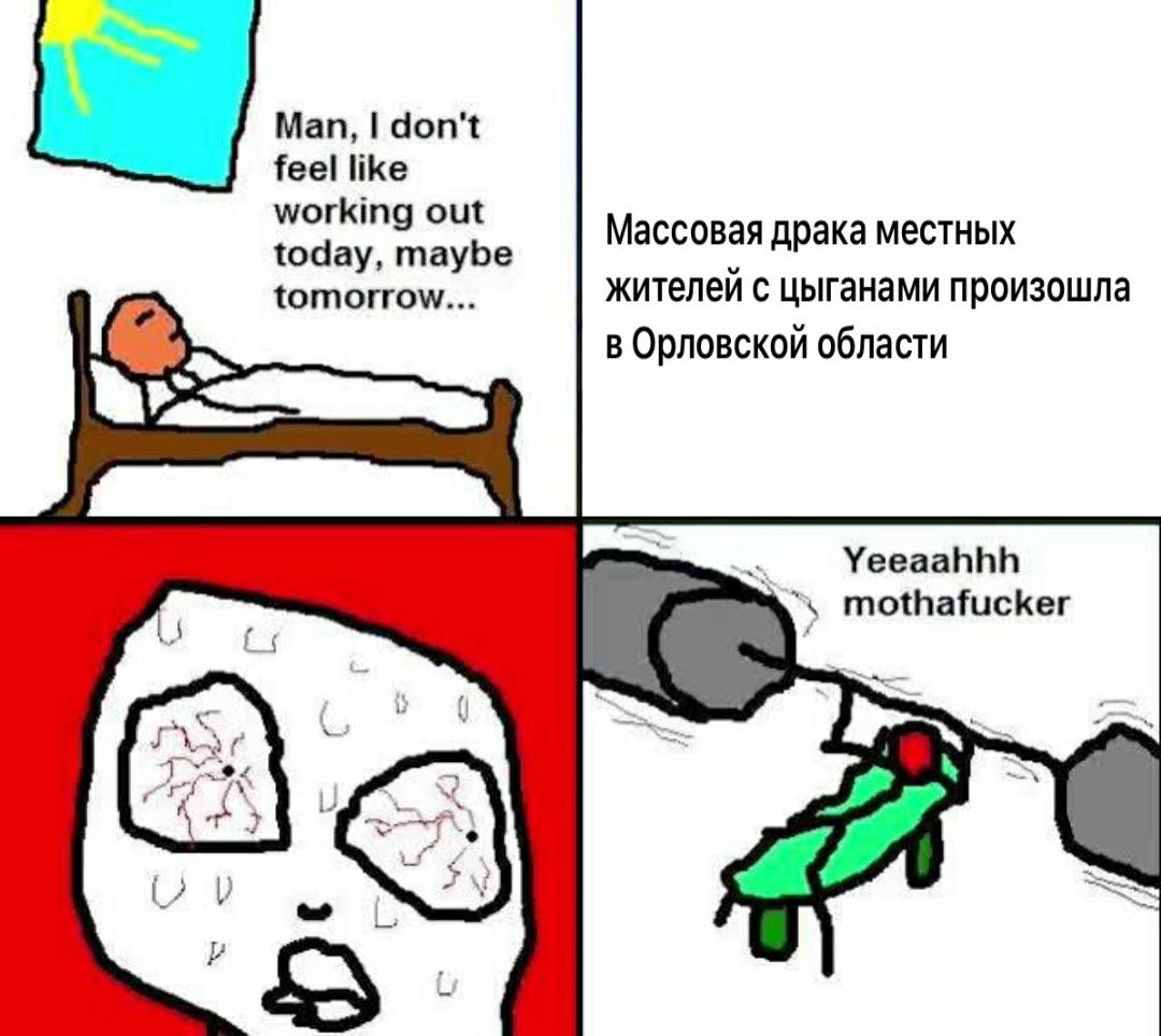 Man, don't feel like working out Массовая драка местных today, maybe tomorrow... жителей с цыганами произошла в Орловской области Yeeaahhh mothafucker С) 55.