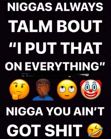 NIGGAS ALWAYS TALM BOUT THAT ON EVERYTHING" NIGGA YOU AIN'T GOT SHIT