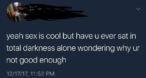 yeah sex is cool but have и ever за in total darkness alone wondering why not good enough