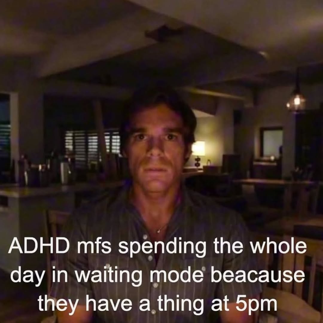 ADHD mfs spending the whole day in waiting mode beacause they have a thing at