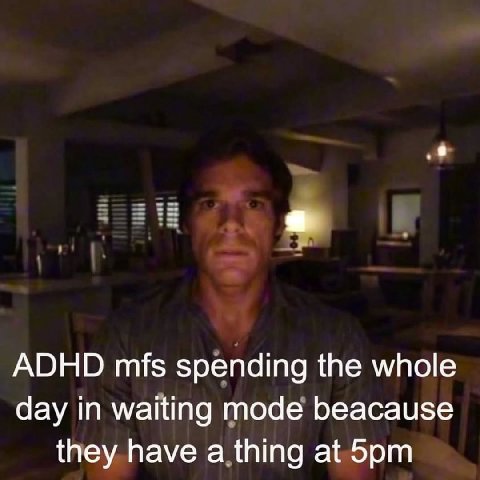 ADHD mfs spending the whole day in waiting mode beacause they have a thing at