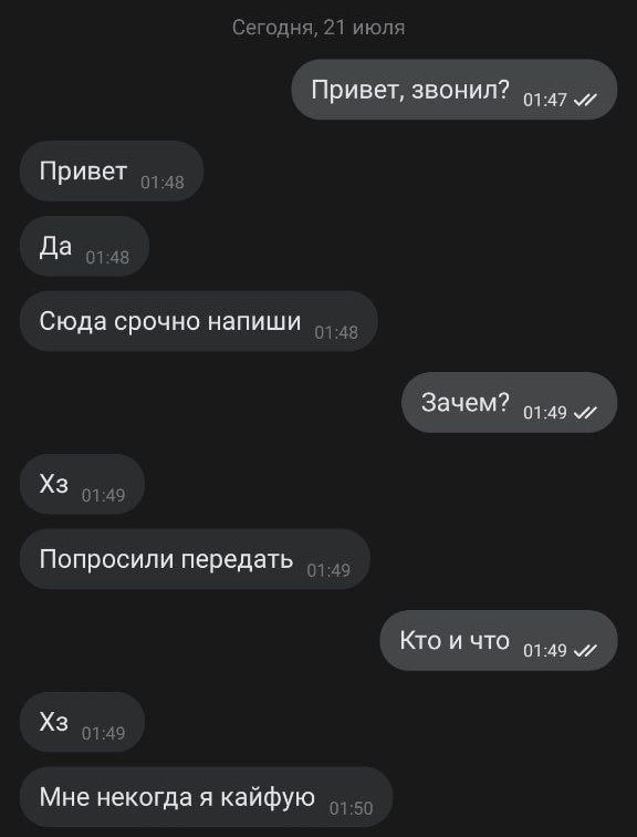 Сегодня, 21 июля Привет, звонил? 44.47 Привет Да Сюда срочно напиши 01:48 Зачем? и 01 9 Попросили передать 01:49 КТО И ЧТО 63-49 01:49 Мне некогда я кайфую 0