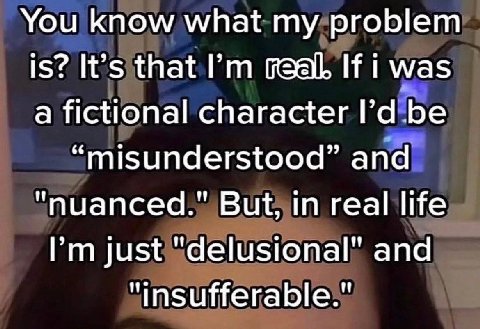 You know what my problem is? It’s that Gea If was a fictional character [’а be “misunderstood” and "nuanced." But, real life just "delusional" and "insufferable."
