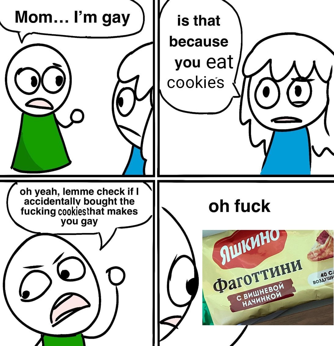 Mom... gay is that because you eat cookies yeah, lemme check if accidentally bought the fucking cookiesthat makes fuck you gay до С! my
