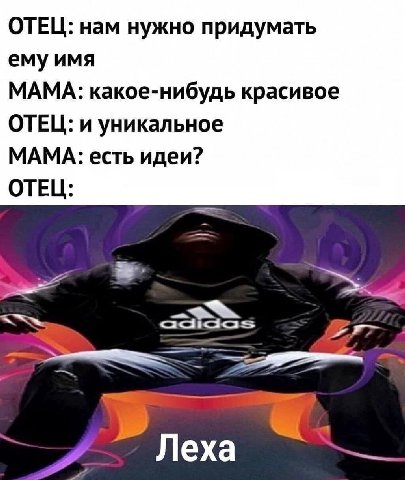 ОТЕЦ: нам нужно придумать ему имя МАМА: какое-нибудь красивое ОТЕЦ: и уникальное МАМА: есть идеи? ОТЕЦ: 2 Леха