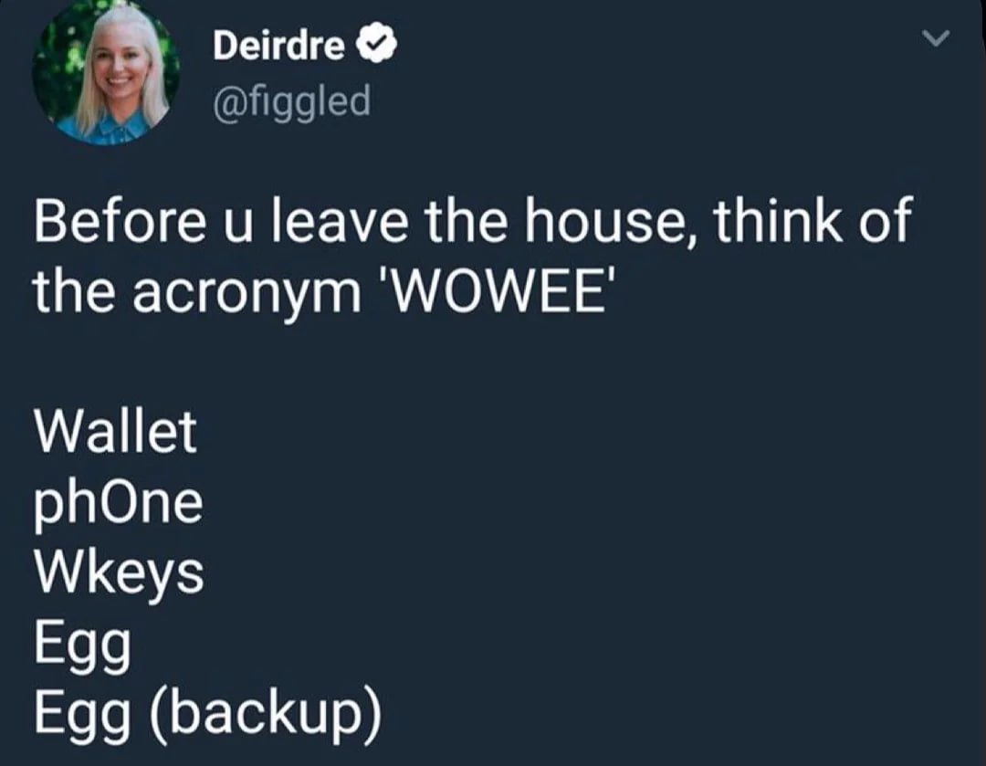 Deirdre 4 @figgled Before leave the house, think of the acronym WOWEE Wallet phOne Wkeys Egg Egg (backup)