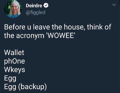 Deirdre 4 @figgled Before leave the house, think of the acronym WOWEE Wallet phOne Wkeys Egg Egg (backup)