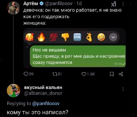 Артём девочка: он так много работает, я не знаю как его поддержать женщина: Нос не вешаем Щас приеду, в рот мне дашь и настроение сразу поднимется вкусный кальян @panfilooov кому ты это написал?
