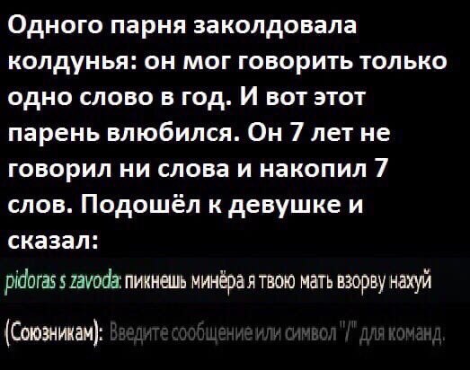 Одного парня заколдовала колдунья: он мог говорить только одно слово в год. И вот этот парень влюбился. Он 7 летне говорил ни слова и накопил 7 слов. Подошел к девушке и сказал: пикнешь минёра я твою 