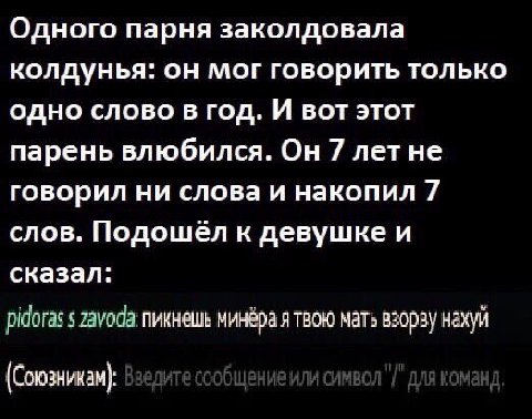 Одного парня заколдовала колдунья: он мог говорить только одно слово в год. И вот этот парень влюбился. Он 7 летне говорил ни слова и накопил 7 слов. Подошел к девушке и сказал: пикнешь минёра я твою 