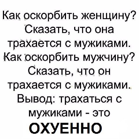 Как оскорбить женщину? Сказать, что она трахается с мужиками. Как оскорбить мужчину? Сказать, что он трахается с мужиками. Вывод: трахаться с мужиками это ОХУЕННО