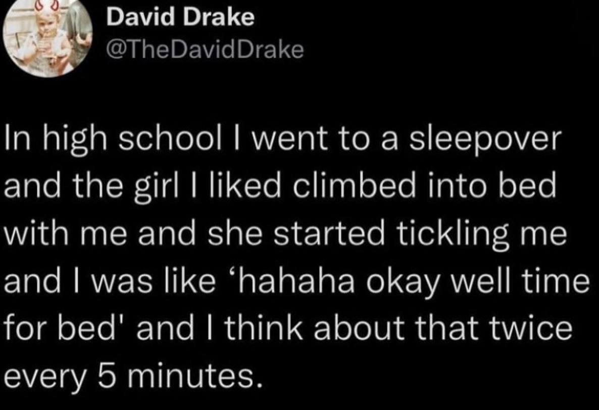 David Drake @TheDavidDrake In high school went to a sleepover and the girl liked climbed into bed with me and she started tickling me and was like ‘hahaha okay well time for bed' and think about that 