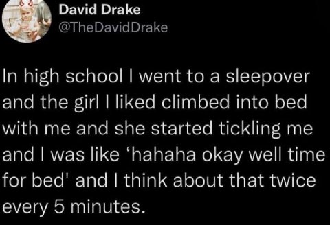 David Drake @TheDavidDrake In high school went to a sleepover and the girl liked climbed into bed with me and she started tickling me and was like ‘hahaha okay well time for bed' and think about that 