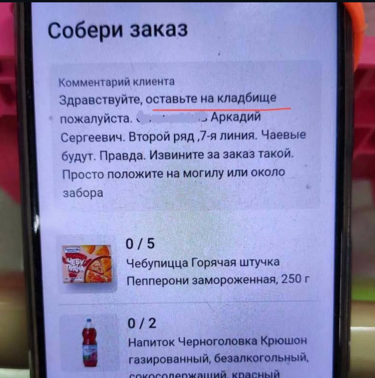 Собери заказ Комментарий клиента Здравствуйте, оставьте на кладбище пожалуйста. Аркадий Сергеевич. Второй ряд ‚7-я линия. Чаевые будут. Правда. Извините за заказ такой. Просто положите на могилу или о