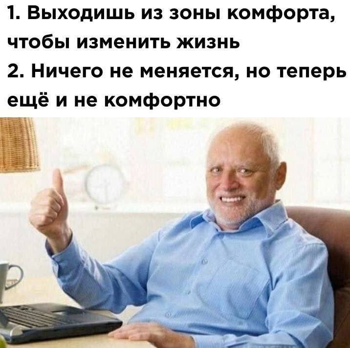 1. Выходишь из зоны комфорта, чтобы изменить жизнь 2. Ничего не меняется, но теперь ещё и не комфортно