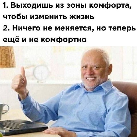 1. Выходишь из зоны комфорта, чтобы изменить жизнь 2. Ничего не меняется, но теперь ещё и не комфортно