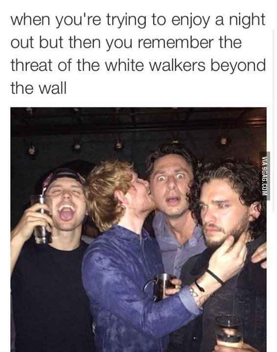 when you're trying to enjoy a night out but then you remember the threat of the white walkers beyond the wall
