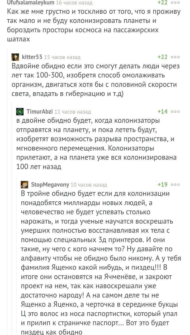 Ufufsatamaleykum 16 часов назад +22 ооо Как же мне грустно и тоскливо от того, что я проживу так мало и не буду колонизировать планеты и бороздить просторы космоса на пассажирских шатлах kitter55 15 ч