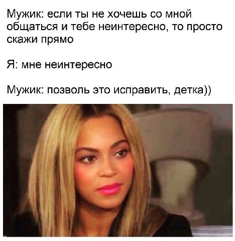 Мужик: если ты не хочешь мной общаться и тебе неинтересно, то просто скажи прямо Я: мне неинтересно Мужик: позволь это исправить, детка))
