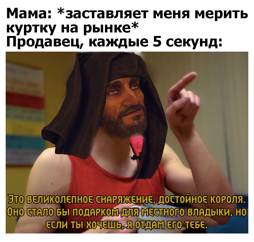 Мама: *заставляет меня мерить куртку на рынке* Продавец, каждые 5 секунд: 7 СНАРЯЖЕНИЕ, ДОСТОЙНОЕ КОРОЛЯ. БЫ ЕСЛИ ТЫ ТЕБЕ.