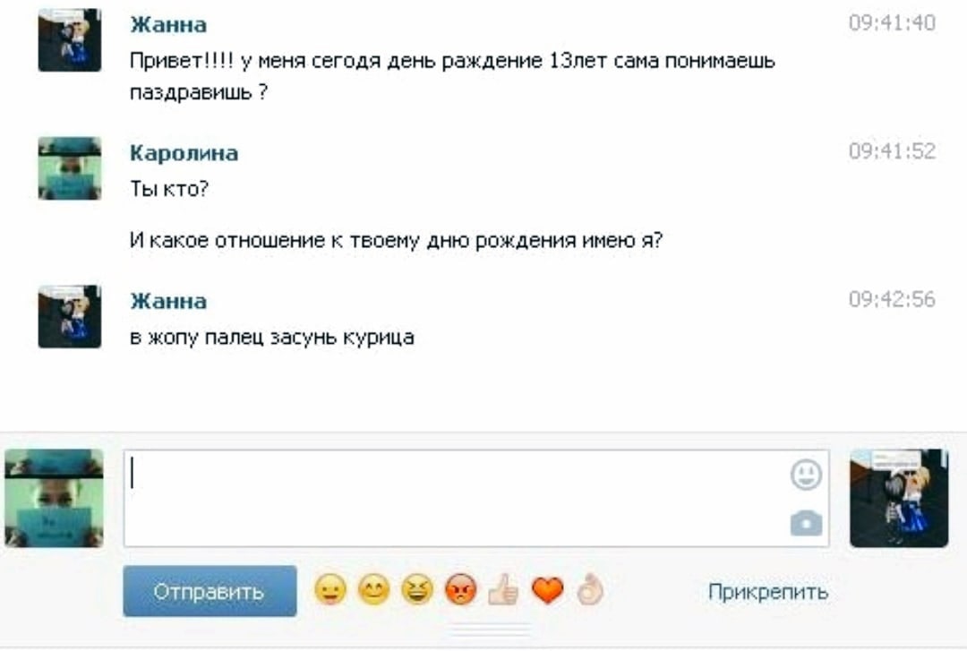 Жанна у меня сегодя день раждение 13neT сама понимаешь паздравишь Каролина 19:41 Ты кто? И какое отношение к твоему дню рождения имею я? Жанна в жопу палец засунь курица Отправить Прикрепить