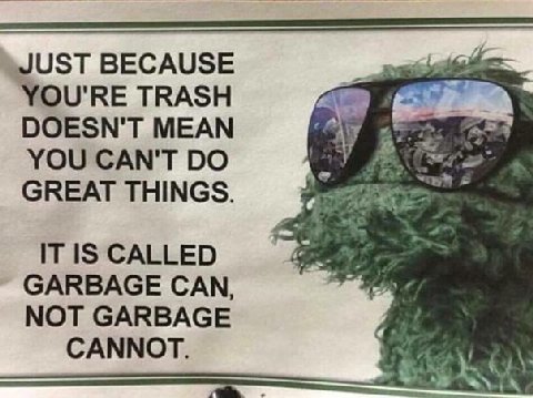 JUST BECAUSE YOU'RE TRASH DOESN'T MEAN Я YOU CAN'T GREATTHINGS. IT IS CALLED GARBAGE CAN, МОТ GARBAGE CANNOT.