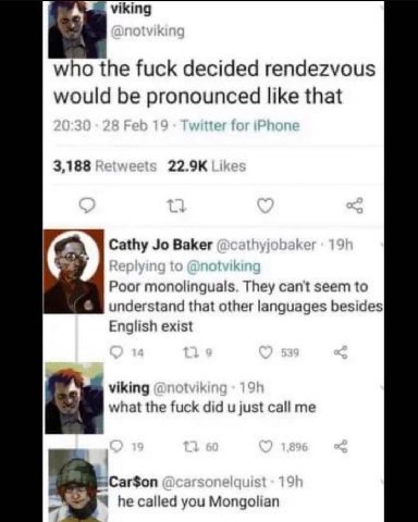 viking who the fuck decided rendezvous would be pronounced like that 3,188 Cathy Baker thy К Poor monolinguals. They can't seem to understand that other besides English exist 4, viking what the fuck d