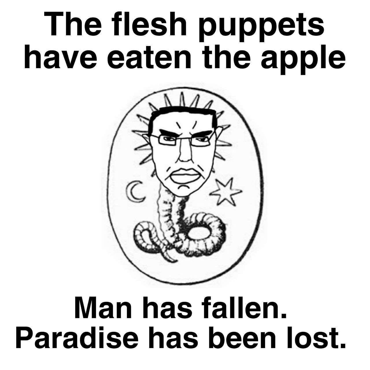 The flesh puppets have eaten the apple Man has fallen. Paradise has been lost.