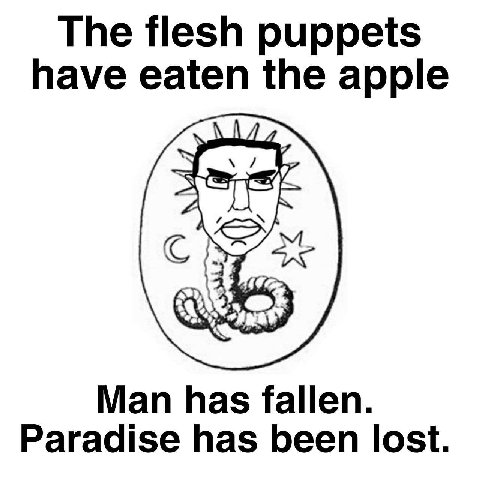 The flesh puppets have eaten the apple Man has fallen. Paradise has been lost.