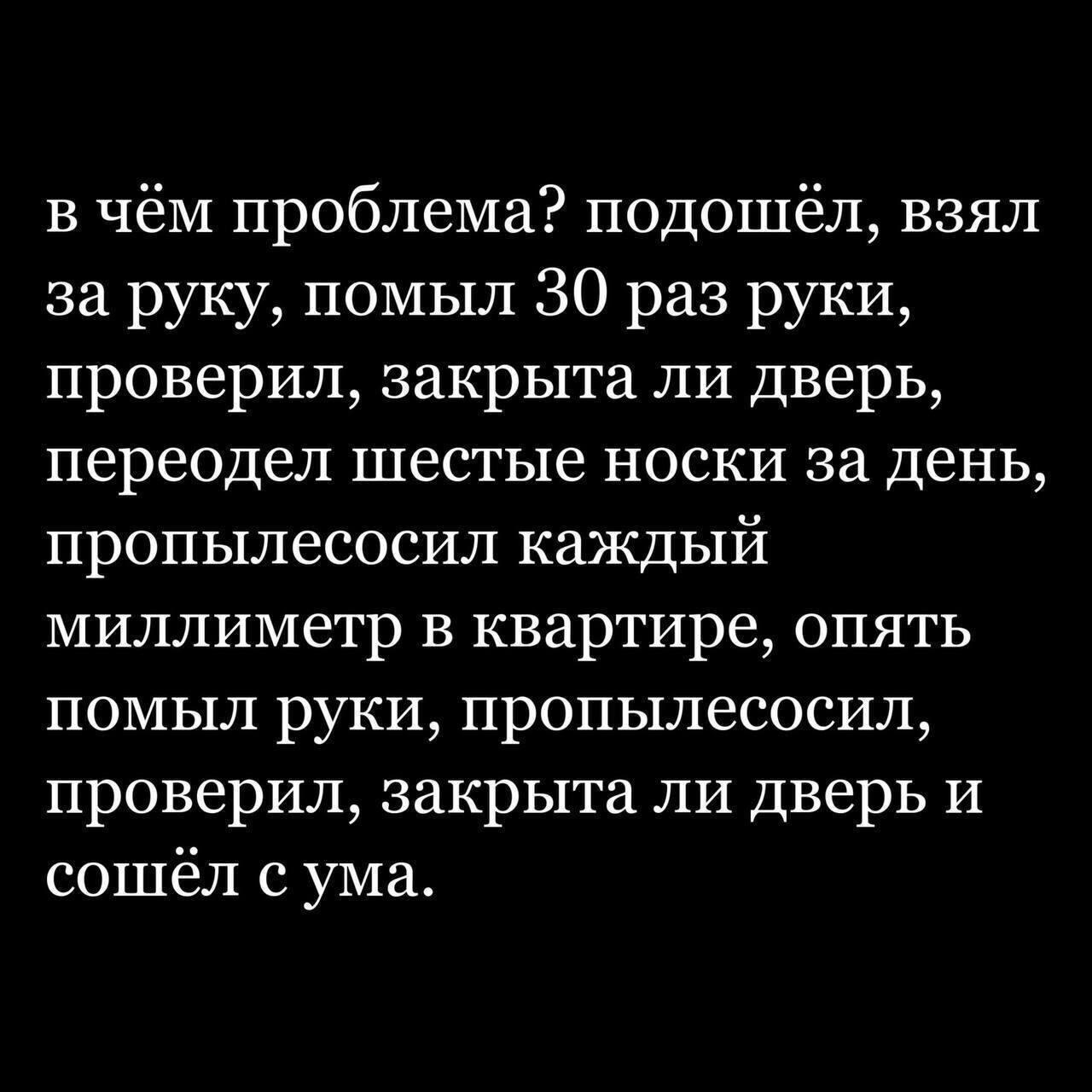 в чём проблема? подошел, взял за руку, помыл 30 раз руки, проверил, закрыта ли дверь, переодел шестые носки за день, пропылесосил каждый миллиметр в квартире, опять помыл руки, пропылесосил, проверил,