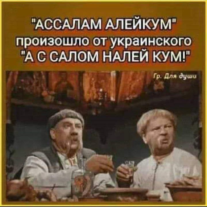 "АССАЛАМ АЛЕЙКУМ" произошло от украинского "А С САЛОМ НАЛЕЙ KYM!"