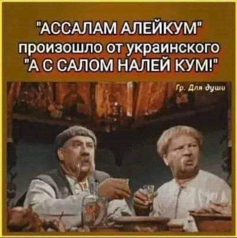 "АССАЛАМ АЛЕЙКУМ" произошло от украинского "А С САЛОМ НАЛЕЙ KYM!"