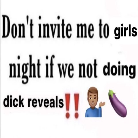 Don't invite me to girs night if we not doing dick 9.