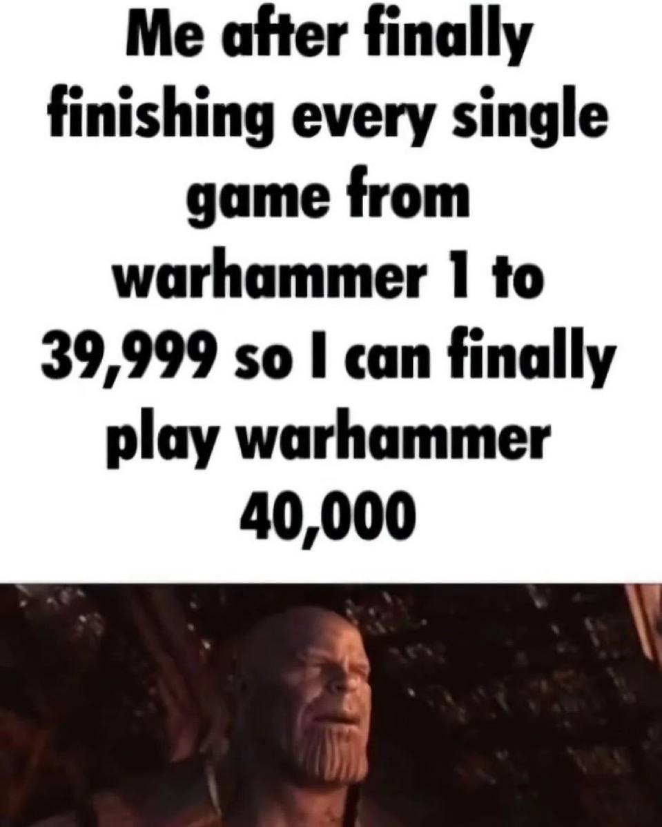 Me аНег finally finishing every single game from warhammer to 39,999 so I can finally play warhammer 40,000