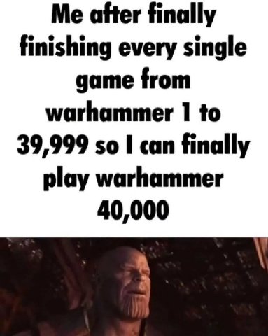 Me аНег finally finishing every single game from warhammer to 39,999 so I can finally play warhammer 40,000