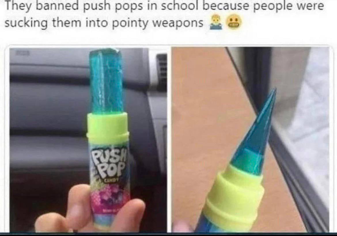 Tney banned push pops school because people were sucking them into pointy weapons moa 4A