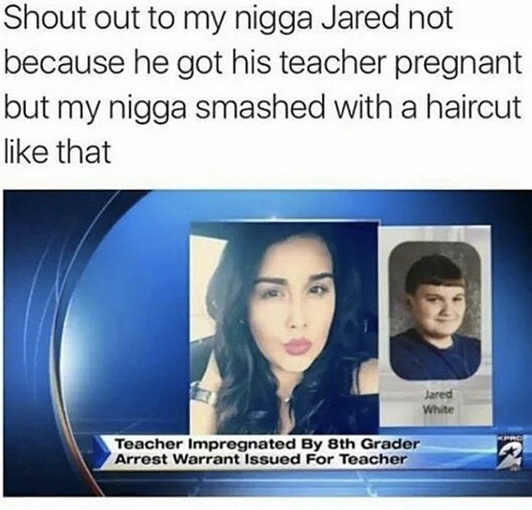 Shout out to my nigga Jared not because he got his teacher pregnant but my nigga smashed with a haircut like that Teacher est Warrant Issued For Teacher