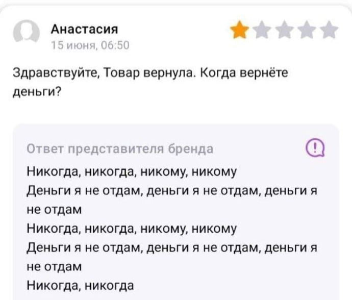 Анастасия июня Здравствуйте, Товар вернула. Когда вернёте деньги? Ответ представителя бренда Никогда, никогда, никому, никому Деньги я не отдам, деньги я не отдам, деньги я не отдам Никогда, никогда, 