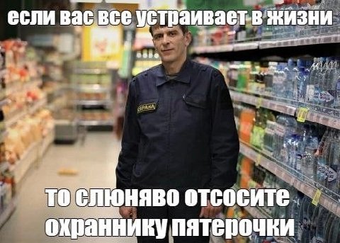 если Bac BCE устраиваетв ЖИЗНИ TO слюняво охраннику пятерочки