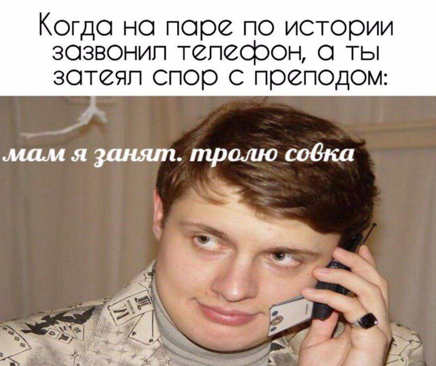 Когда на паре по истории зазвонил телесрон, а ты затеял спор с преподом: мам я занят. тролю собка